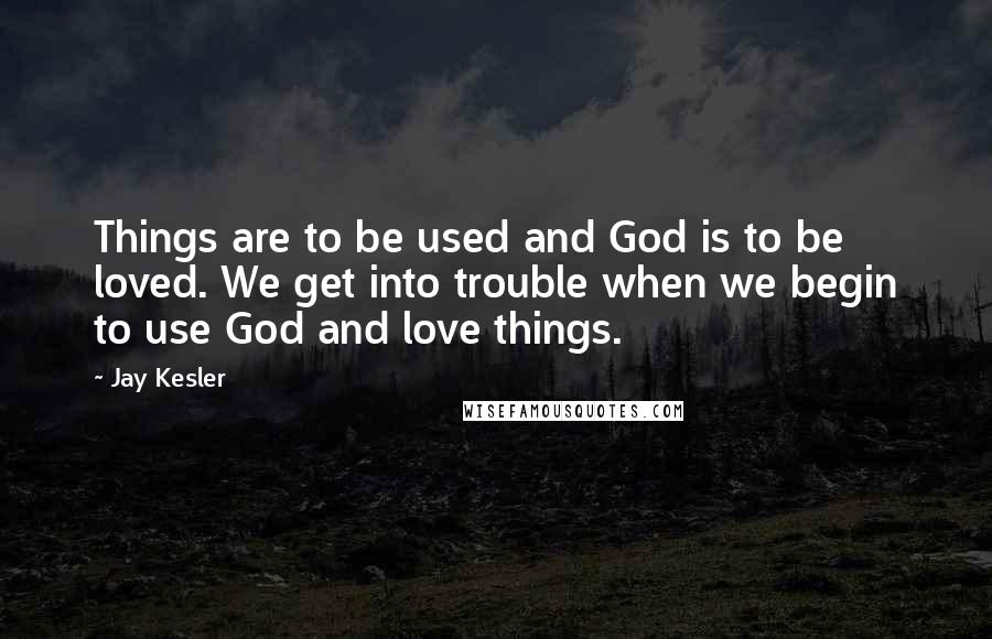 Jay Kesler Quotes: Things are to be used and God is to be loved. We get into trouble when we begin to use God and love things.