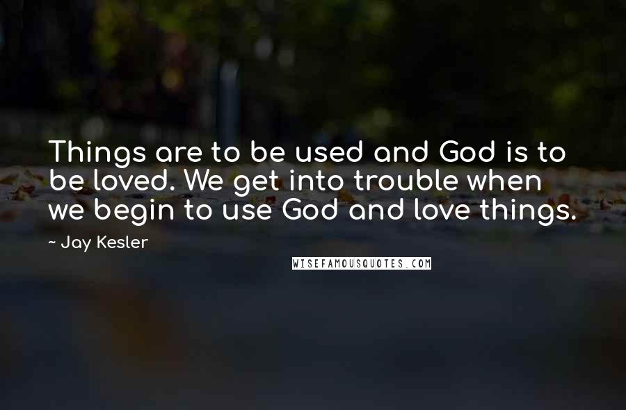 Jay Kesler Quotes: Things are to be used and God is to be loved. We get into trouble when we begin to use God and love things.