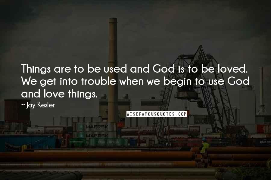 Jay Kesler Quotes: Things are to be used and God is to be loved. We get into trouble when we begin to use God and love things.