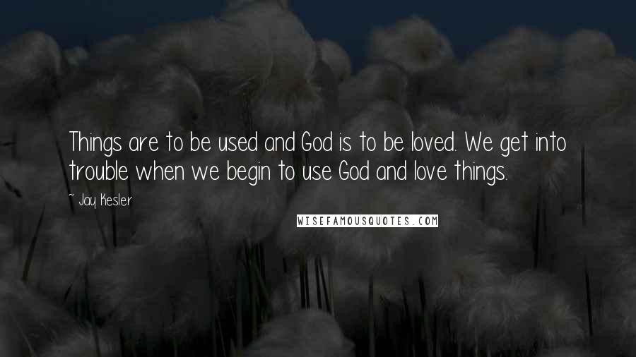 Jay Kesler Quotes: Things are to be used and God is to be loved. We get into trouble when we begin to use God and love things.