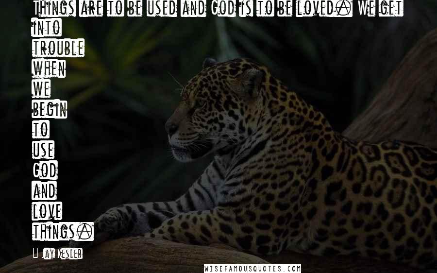 Jay Kesler Quotes: Things are to be used and God is to be loved. We get into trouble when we begin to use God and love things.