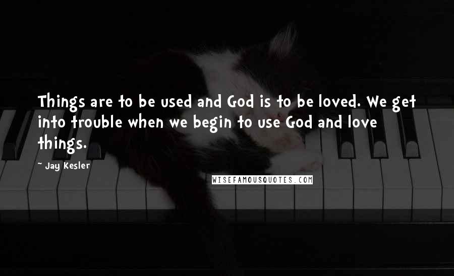 Jay Kesler Quotes: Things are to be used and God is to be loved. We get into trouble when we begin to use God and love things.