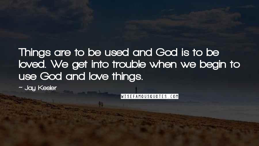 Jay Kesler Quotes: Things are to be used and God is to be loved. We get into trouble when we begin to use God and love things.