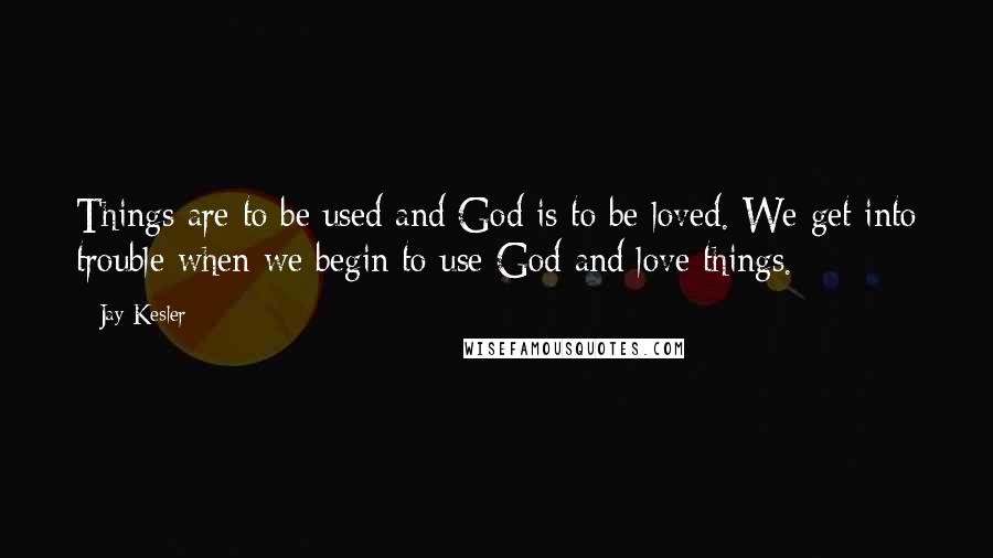 Jay Kesler Quotes: Things are to be used and God is to be loved. We get into trouble when we begin to use God and love things.