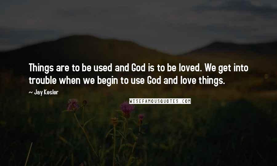 Jay Kesler Quotes: Things are to be used and God is to be loved. We get into trouble when we begin to use God and love things.