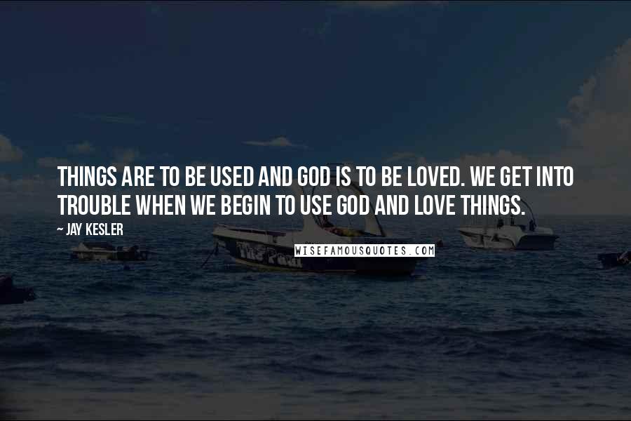 Jay Kesler Quotes: Things are to be used and God is to be loved. We get into trouble when we begin to use God and love things.