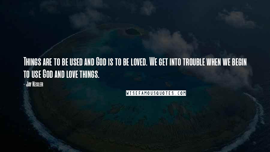 Jay Kesler Quotes: Things are to be used and God is to be loved. We get into trouble when we begin to use God and love things.