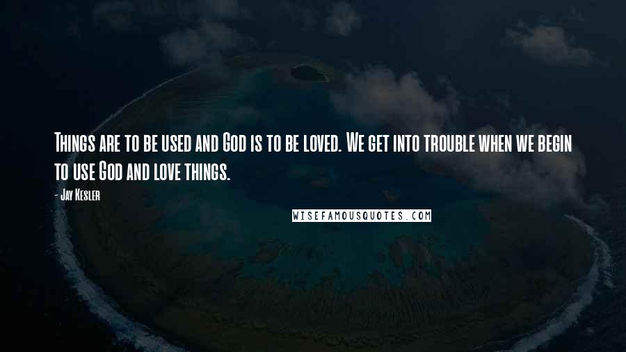 Jay Kesler Quotes: Things are to be used and God is to be loved. We get into trouble when we begin to use God and love things.