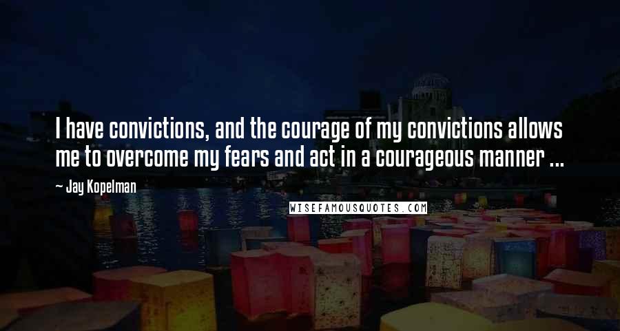 Jay Kopelman Quotes: I have convictions, and the courage of my convictions allows me to overcome my fears and act in a courageous manner ...