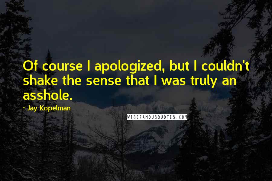 Jay Kopelman Quotes: Of course I apologized, but I couldn't shake the sense that I was truly an asshole.