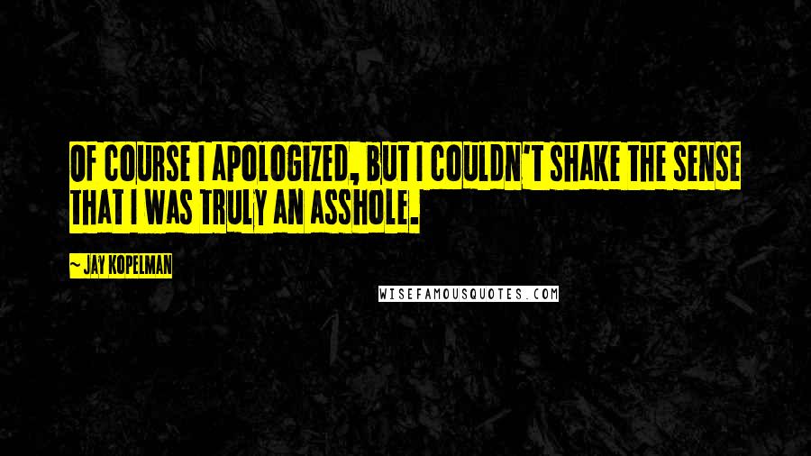 Jay Kopelman Quotes: Of course I apologized, but I couldn't shake the sense that I was truly an asshole.