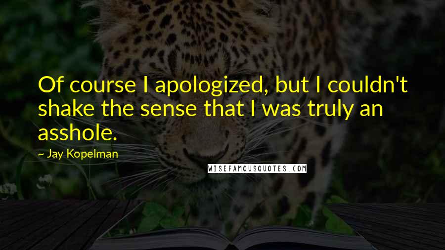 Jay Kopelman Quotes: Of course I apologized, but I couldn't shake the sense that I was truly an asshole.