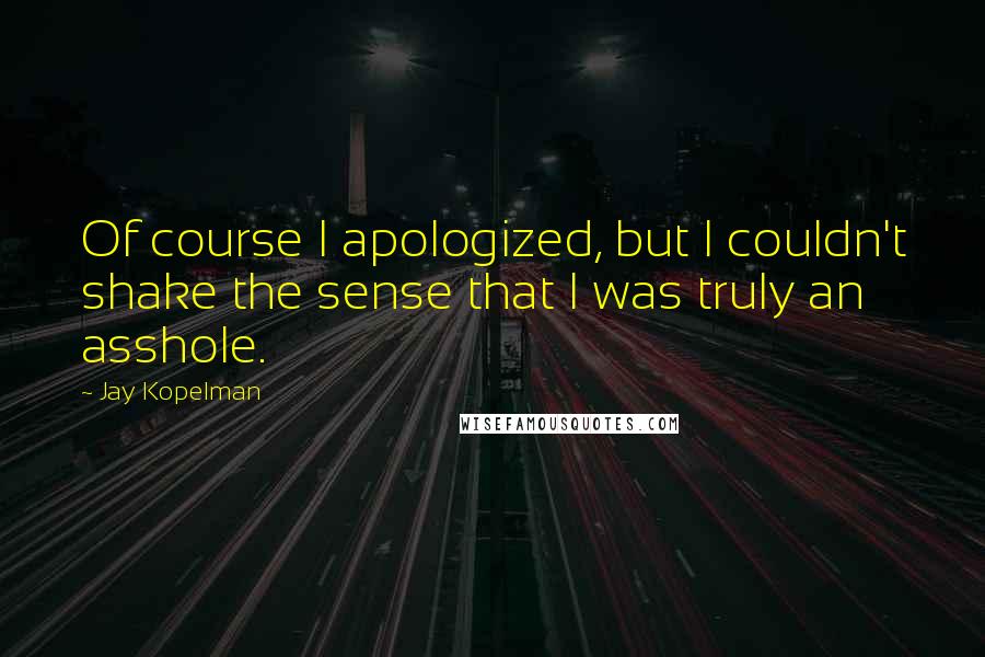 Jay Kopelman Quotes: Of course I apologized, but I couldn't shake the sense that I was truly an asshole.