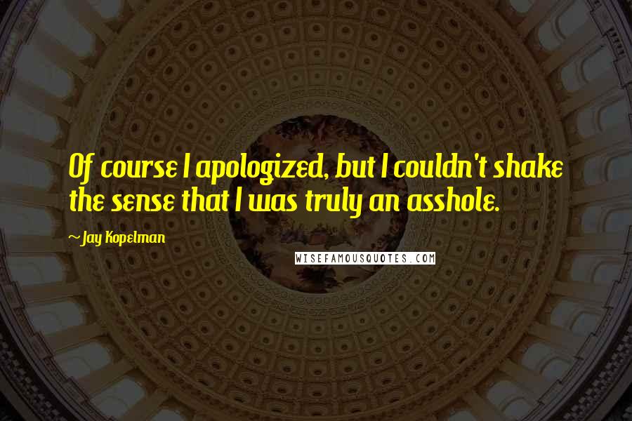 Jay Kopelman Quotes: Of course I apologized, but I couldn't shake the sense that I was truly an asshole.