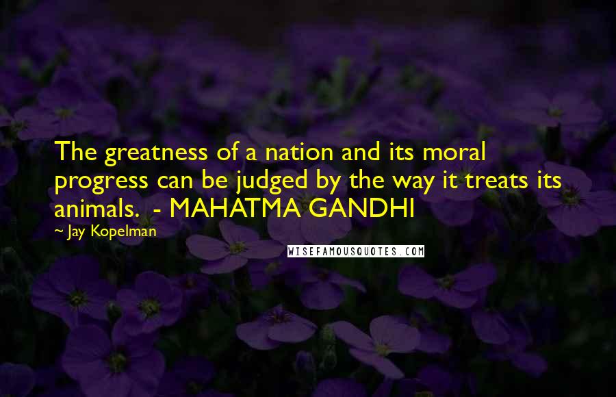 Jay Kopelman Quotes: The greatness of a nation and its moral progress can be judged by the way it treats its animals. - MAHATMA GANDHI