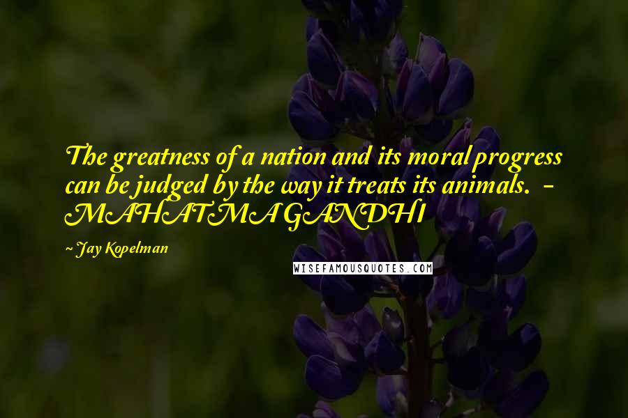 Jay Kopelman Quotes: The greatness of a nation and its moral progress can be judged by the way it treats its animals. - MAHATMA GANDHI
