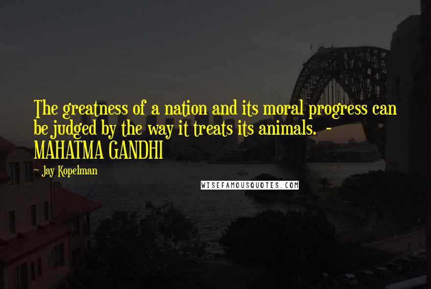 Jay Kopelman Quotes: The greatness of a nation and its moral progress can be judged by the way it treats its animals. - MAHATMA GANDHI