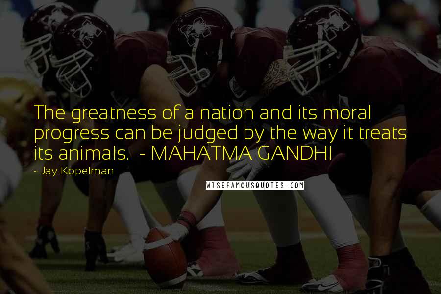 Jay Kopelman Quotes: The greatness of a nation and its moral progress can be judged by the way it treats its animals. - MAHATMA GANDHI