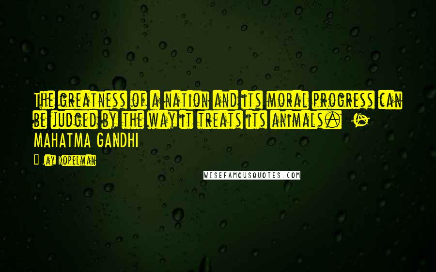 Jay Kopelman Quotes: The greatness of a nation and its moral progress can be judged by the way it treats its animals. - MAHATMA GANDHI