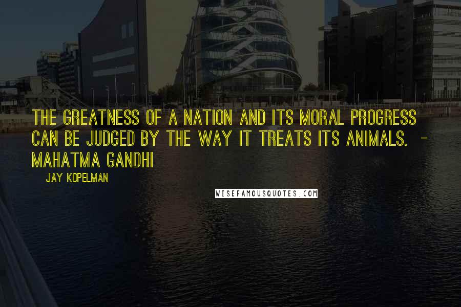 Jay Kopelman Quotes: The greatness of a nation and its moral progress can be judged by the way it treats its animals. - MAHATMA GANDHI