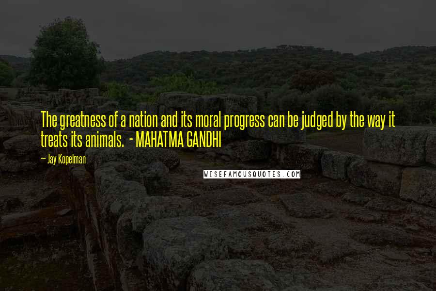 Jay Kopelman Quotes: The greatness of a nation and its moral progress can be judged by the way it treats its animals. - MAHATMA GANDHI