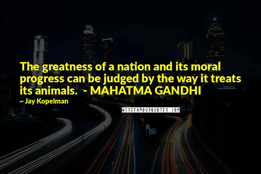 Jay Kopelman Quotes: The greatness of a nation and its moral progress can be judged by the way it treats its animals. - MAHATMA GANDHI