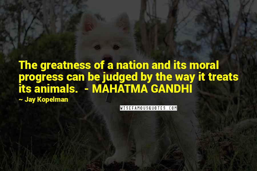 Jay Kopelman Quotes: The greatness of a nation and its moral progress can be judged by the way it treats its animals. - MAHATMA GANDHI