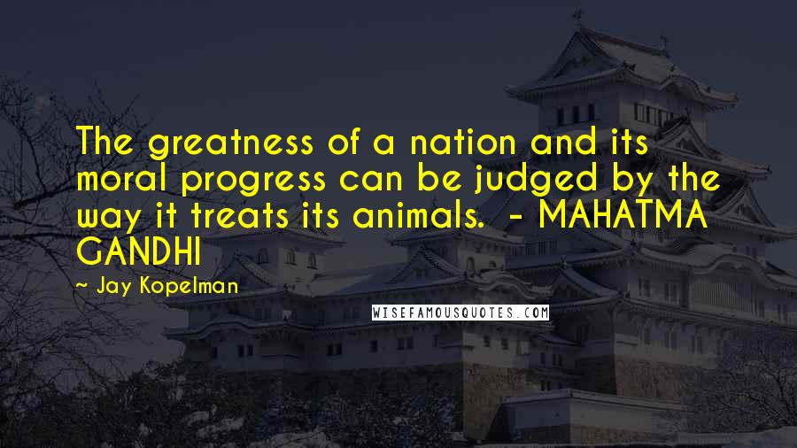 Jay Kopelman Quotes: The greatness of a nation and its moral progress can be judged by the way it treats its animals. - MAHATMA GANDHI