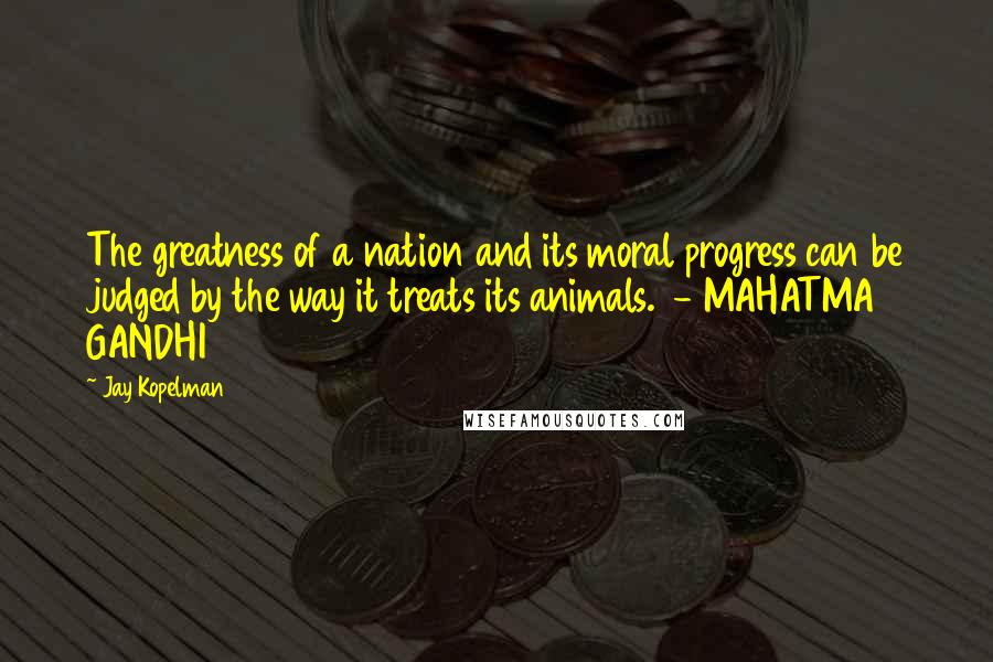 Jay Kopelman Quotes: The greatness of a nation and its moral progress can be judged by the way it treats its animals. - MAHATMA GANDHI