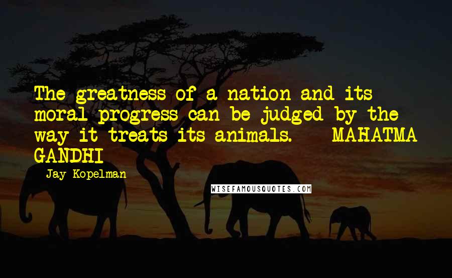 Jay Kopelman Quotes: The greatness of a nation and its moral progress can be judged by the way it treats its animals. - MAHATMA GANDHI