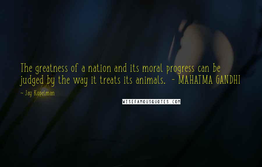 Jay Kopelman Quotes: The greatness of a nation and its moral progress can be judged by the way it treats its animals. - MAHATMA GANDHI