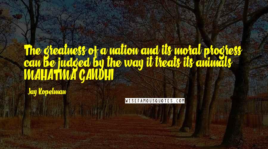 Jay Kopelman Quotes: The greatness of a nation and its moral progress can be judged by the way it treats its animals. - MAHATMA GANDHI