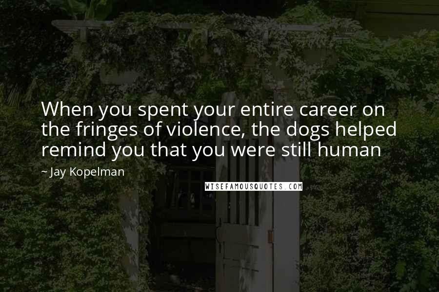 Jay Kopelman Quotes: When you spent your entire career on the fringes of violence, the dogs helped remind you that you were still human