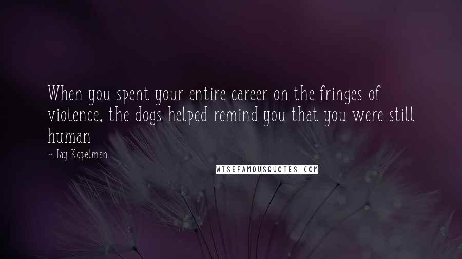 Jay Kopelman Quotes: When you spent your entire career on the fringes of violence, the dogs helped remind you that you were still human