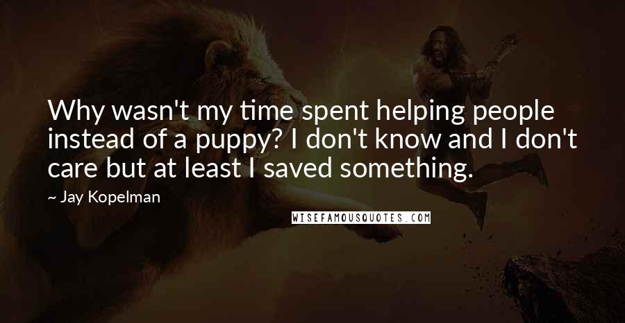 Jay Kopelman Quotes: Why wasn't my time spent helping people instead of a puppy? I don't know and I don't care but at least I saved something.