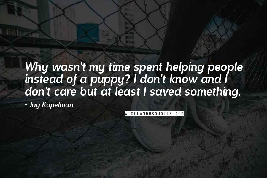 Jay Kopelman Quotes: Why wasn't my time spent helping people instead of a puppy? I don't know and I don't care but at least I saved something.