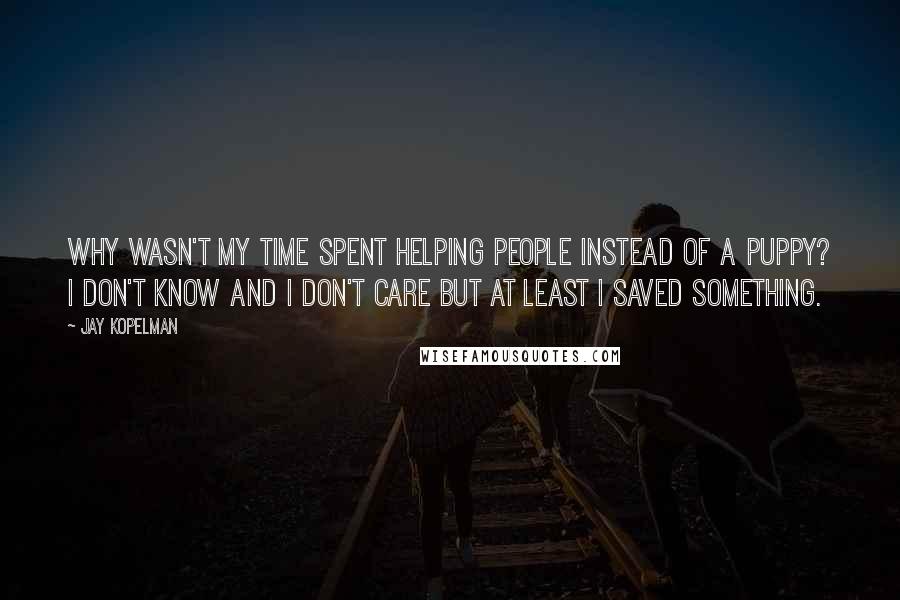 Jay Kopelman Quotes: Why wasn't my time spent helping people instead of a puppy? I don't know and I don't care but at least I saved something.