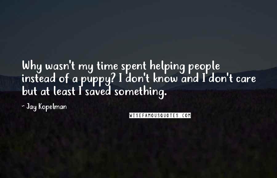 Jay Kopelman Quotes: Why wasn't my time spent helping people instead of a puppy? I don't know and I don't care but at least I saved something.