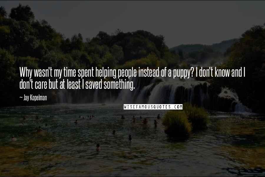 Jay Kopelman Quotes: Why wasn't my time spent helping people instead of a puppy? I don't know and I don't care but at least I saved something.