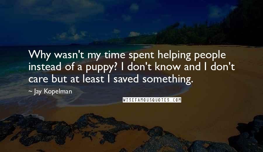 Jay Kopelman Quotes: Why wasn't my time spent helping people instead of a puppy? I don't know and I don't care but at least I saved something.