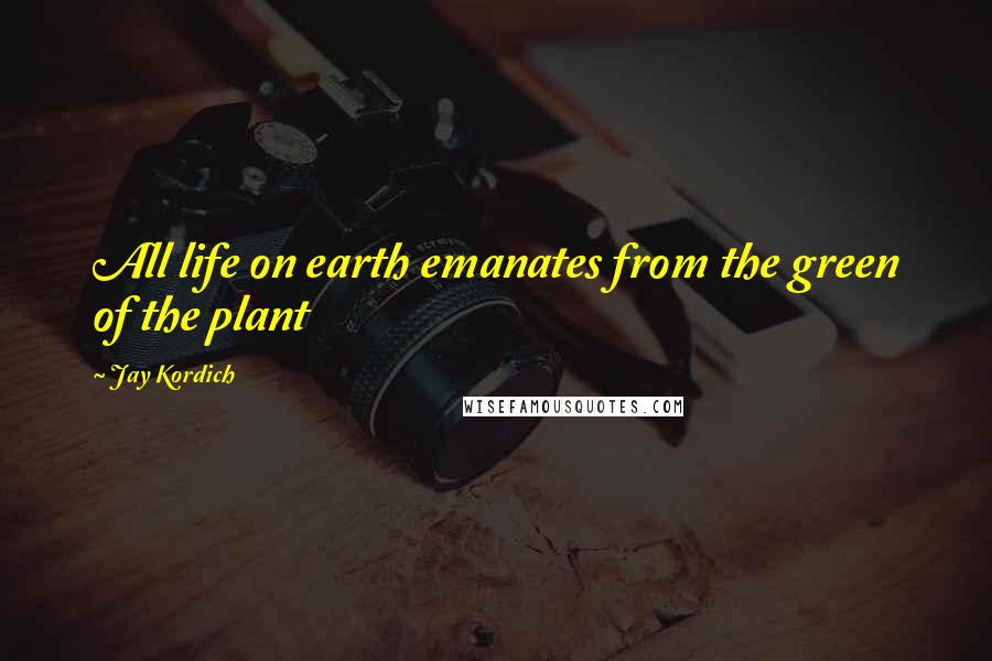 Jay Kordich Quotes: All life on earth emanates from the green of the plant