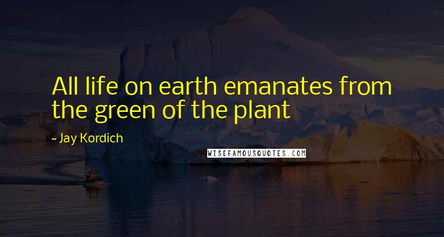 Jay Kordich Quotes: All life on earth emanates from the green of the plant