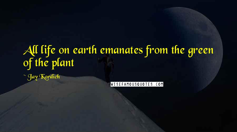 Jay Kordich Quotes: All life on earth emanates from the green of the plant