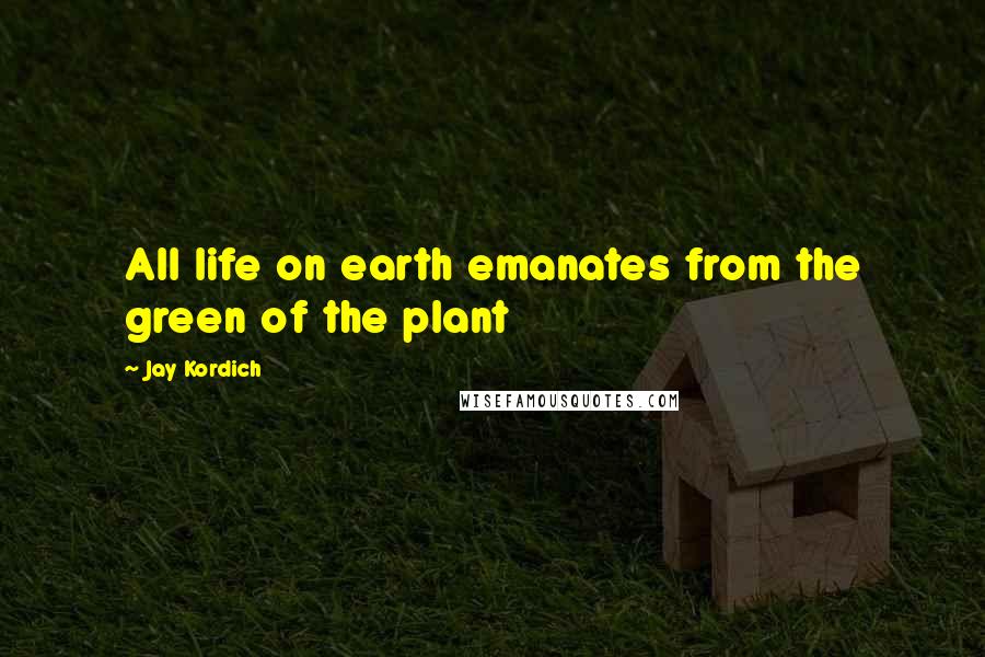 Jay Kordich Quotes: All life on earth emanates from the green of the plant