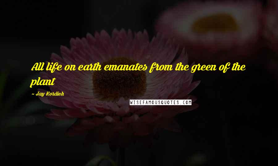 Jay Kordich Quotes: All life on earth emanates from the green of the plant