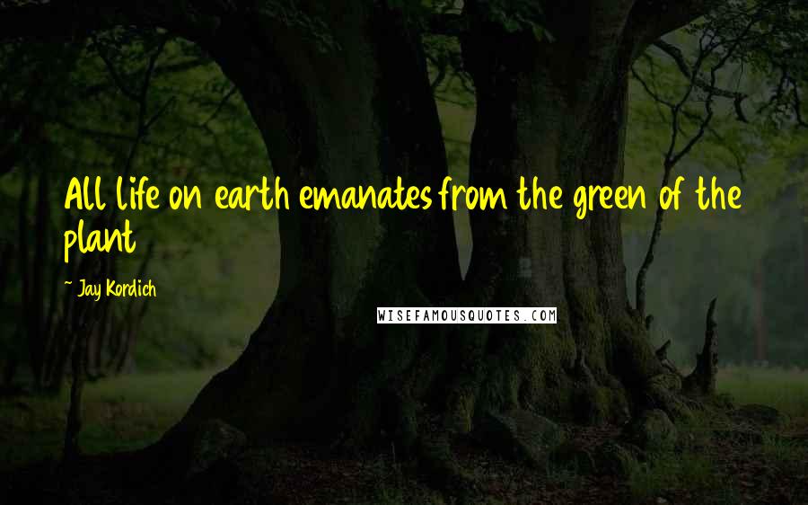 Jay Kordich Quotes: All life on earth emanates from the green of the plant