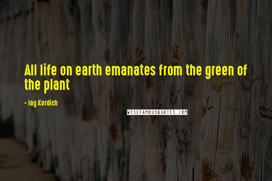 Jay Kordich Quotes: All life on earth emanates from the green of the plant