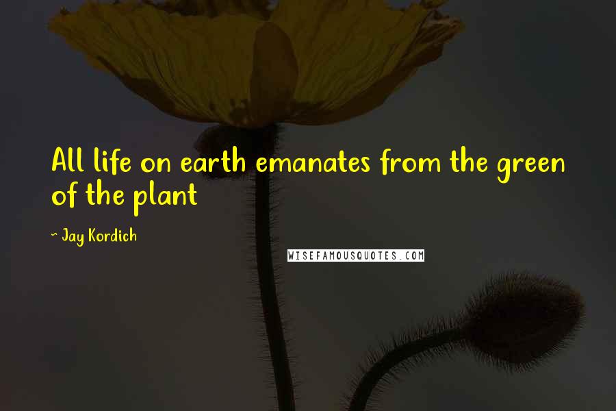 Jay Kordich Quotes: All life on earth emanates from the green of the plant