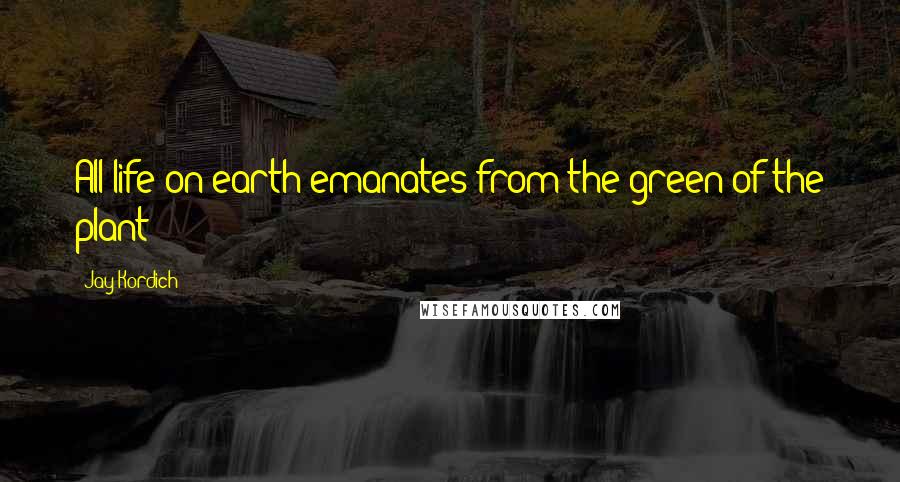 Jay Kordich Quotes: All life on earth emanates from the green of the plant