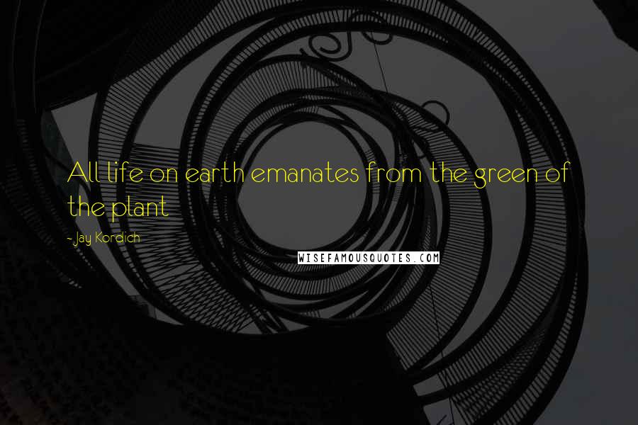 Jay Kordich Quotes: All life on earth emanates from the green of the plant